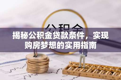 忻城揭秘公积金贷款条件，实现购房梦想的实用指南