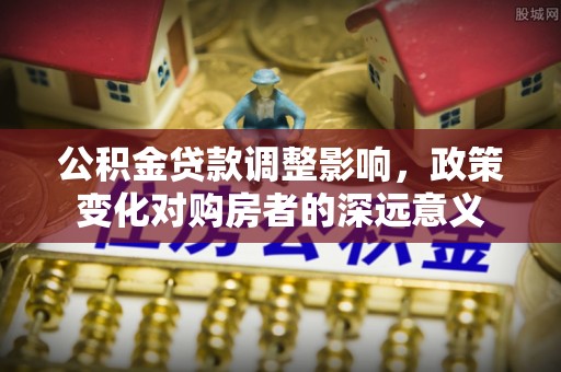 忻城公积金贷款调整影响，政策变化对购房者的深远意义