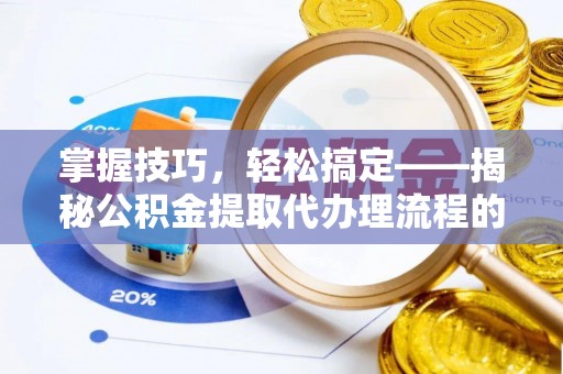 忻城掌握技巧，轻松搞定——揭秘公积金提取代办理流程的关键步骤