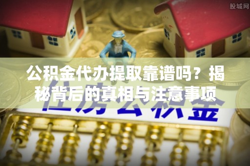 忻城公积金代办提取靠谱吗？揭秘背后的真相与注意事项