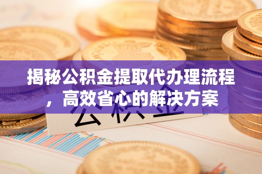 忻城揭秘公积金提取代办理流程，高效省心的解决方案