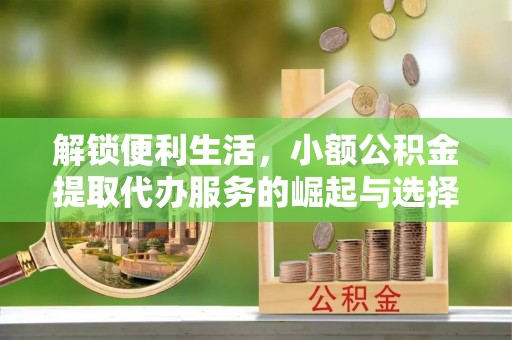 忻城解锁便利生活，小额公积金提取代办服务的崛起与选择