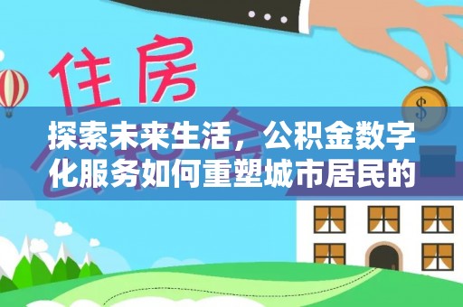 忻城探索未来生活，公积金数字化服务如何重塑城市居民的财务管理