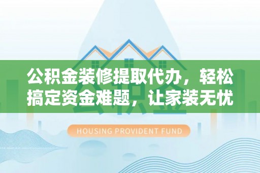 忻城公积金装修提取代办，轻松搞定资金难题，让家装无忧