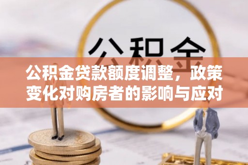 忻城公积金贷款额度调整，政策变化对购房者的影响与应对策略