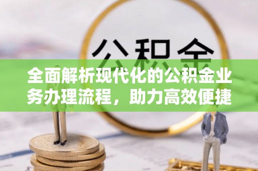 忻城全面解析现代化的公积金业务办理流程，助力高效便捷生活