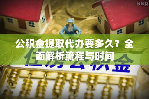 忻城公积金提取代办要多久？全面解析流程与时间