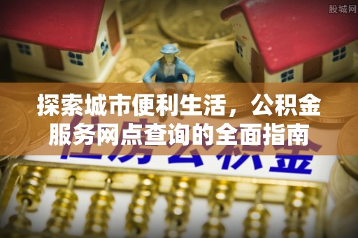 忻城探索城市便利生活，公积金服务网点查询的全面指南