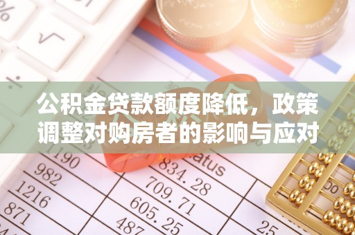 忻城公积金贷款额度降低，政策调整对购房者的影响与应对策略