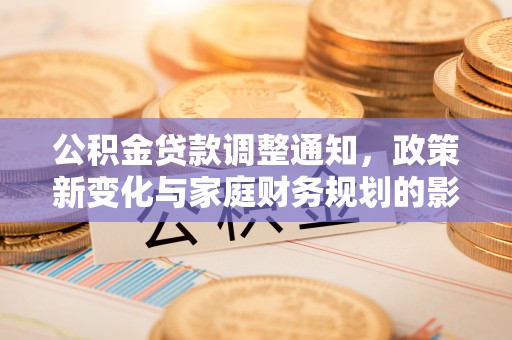 忻城公积金贷款调整通知，政策新变化与家庭财务规划的影响