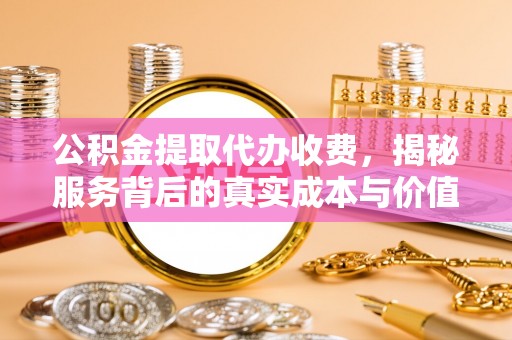 忻城公积金提取代办收费，揭秘服务背后的真实成本与价值