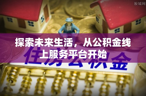 忻城探索未来生活，从公积金线上服务平台开始