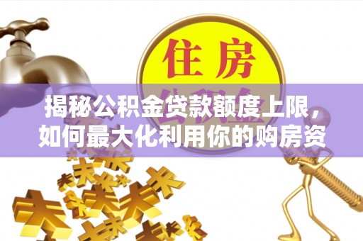 忻城揭秘公积金贷款额度上限，如何最大化利用你的购房资金？
