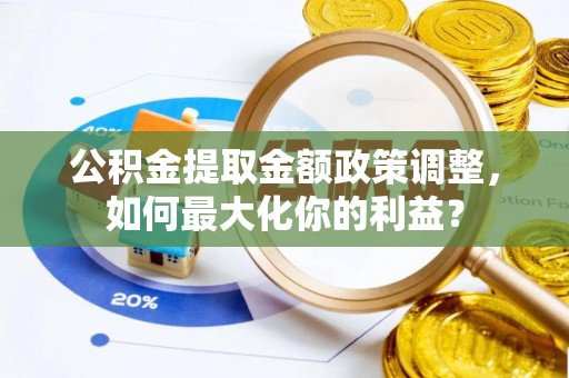 忻城公积金提取金额政策调整，如何最大化你的利益？