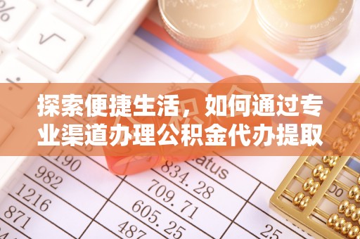 忻城探索便捷生活，如何通过专业渠道办理公积金代办提取业务