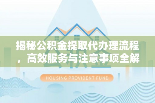 忻城揭秘公积金提取代办理流程，高效服务与注意事项全解析