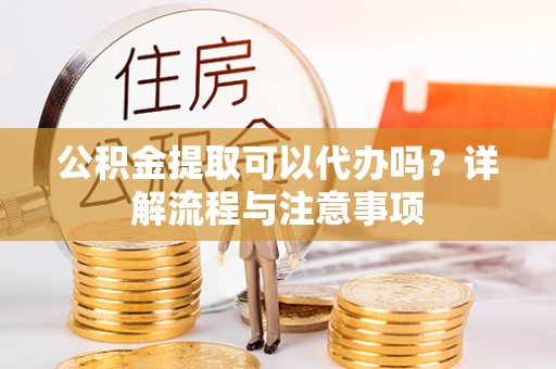 忻城公积金提取可以代办吗？详解流程与注意事项