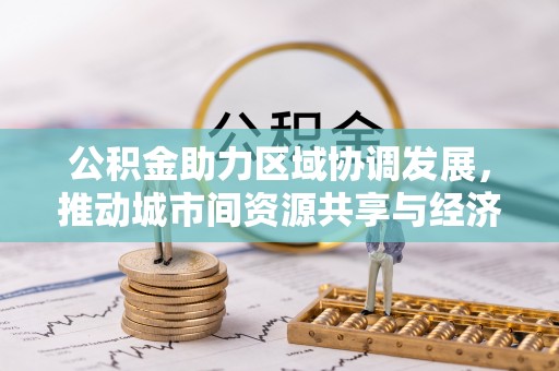 忻城公积金助力区域协调发展，推动城市间资源共享与经济均衡发展