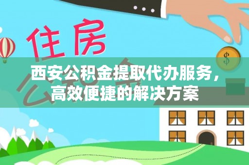 忻城西安公积金提取代办服务，高效便捷的解决方案