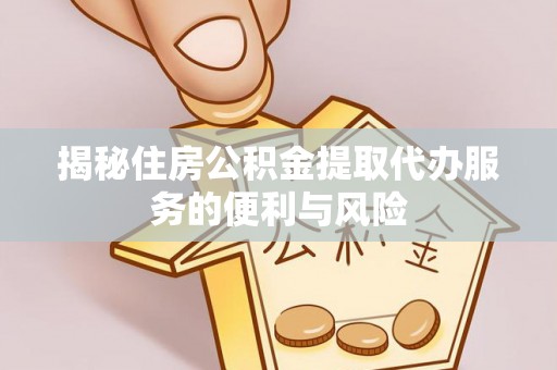忻城揭秘住房公积金提取代办服务的便利与风险