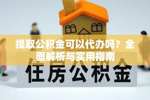 忻城提取公积金可以代办吗？全面解析与实用指南