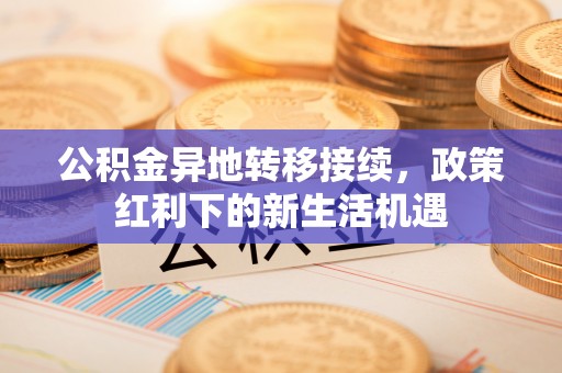 忻城公积金异地转移接续，政策红利下的新生活机遇