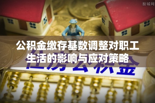 忻城公积金缴存基数调整对职工生活的影响与应对策略