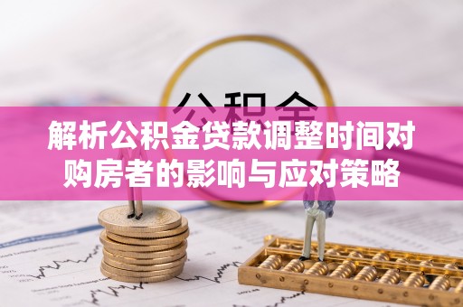 忻城解析公积金贷款调整时间对购房者的影响与应对策略