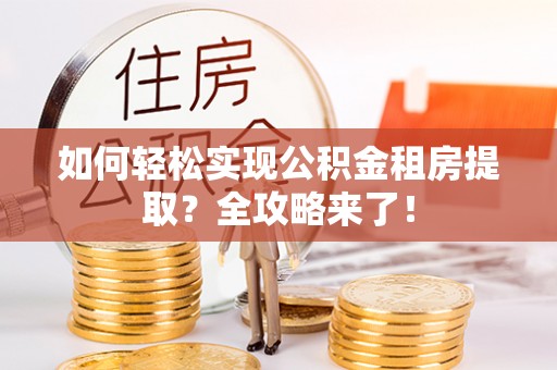 忻城如何轻松实现公积金租房提取？全攻略来了！