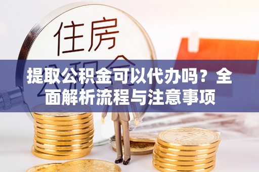 忻城提取公积金可以代办吗？全面解析流程与注意事项