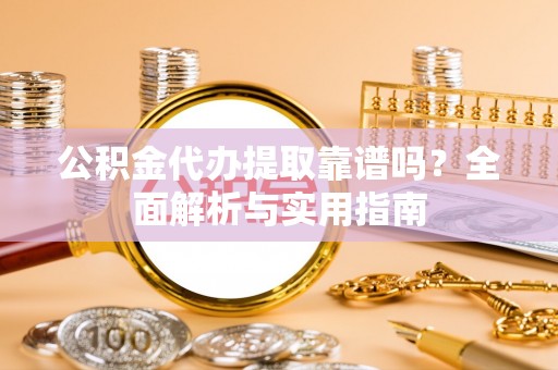 忻城公积金代办提取靠谱吗？全面解析与实用指南