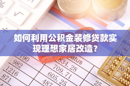 忻城如何利用公积金装修贷款实现理想家居改造？
