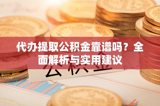 忻城代办提取公积金靠谱吗？全面解析与实用建议
