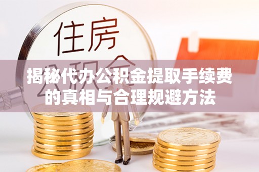 忻城揭秘代办公积金提取手续费的真相与合理规避方法