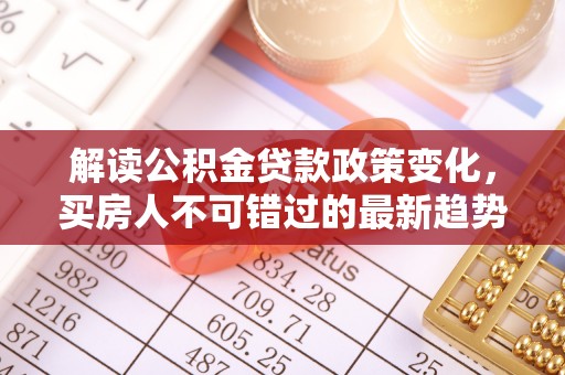 忻城解读公积金贷款政策变化，买房人不可错过的最新趋势