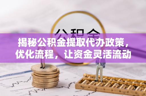 忻城揭秘公积金提取代办政策，优化流程，让资金灵活流动