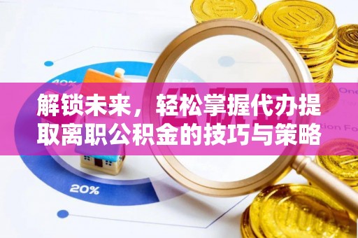 忻城解锁未来，轻松掌握代办提取离职公积金的技巧与策略