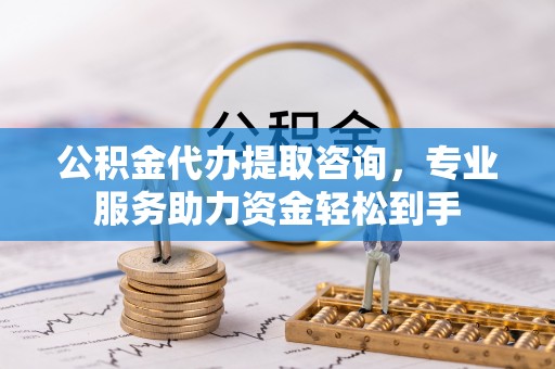 忻城公积金代办提取咨询，专业服务助力资金轻松到手