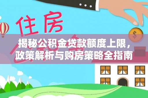 忻城揭秘公积金贷款额度上限，政策解析与购房策略全指南
