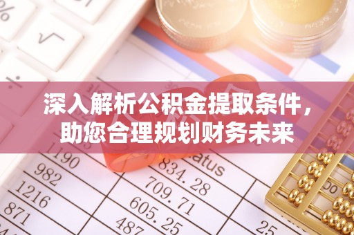 忻城深入解析公积金提取条件，助您合理规划财务未来