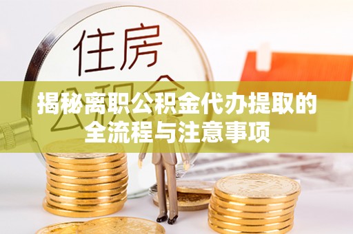 忻城揭秘离职公积金代办提取的全流程与注意事项
