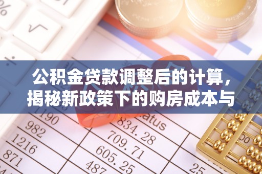 忻城公积金贷款调整后的计算，揭秘新政策下的购房成本与规划策略