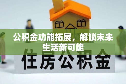 忻城公积金功能拓展，解锁未来生活新可能