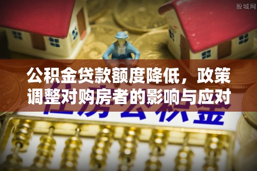 忻城公积金贷款额度降低，政策调整对购房者的影响与应对策略