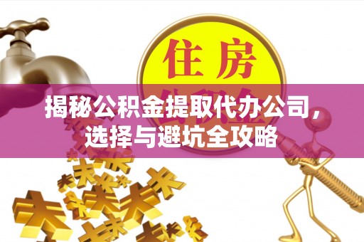 忻城揭秘公积金提取代办公司，选择与避坑全攻略
