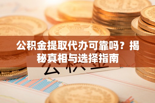 忻城公积金提取代办可靠吗？揭秘真相与选择指南