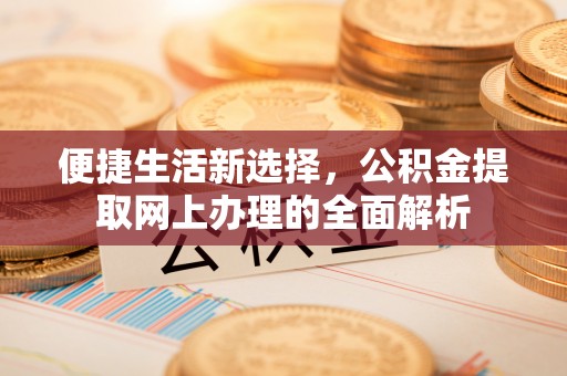 忻城便捷生活新选择，公积金提取网上办理的全面解析