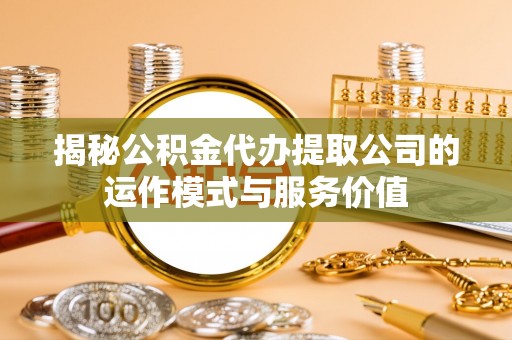 忻城揭秘公积金代办提取公司的运作模式与服务价值