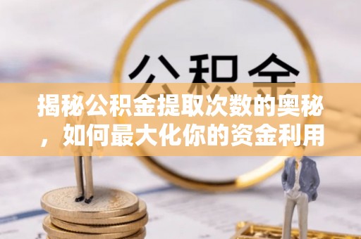 忻城揭秘公积金提取次数的奥秘，如何最大化你的资金利用？