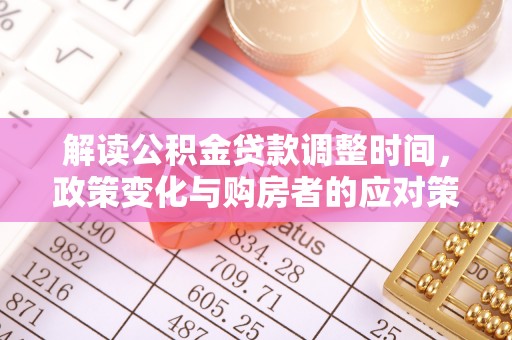 忻城解读公积金贷款调整时间，政策变化与购房者的应对策略